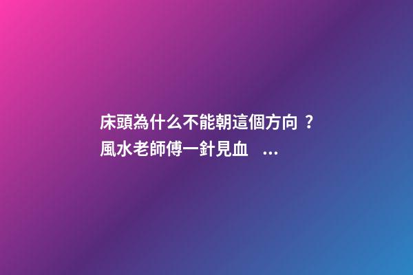 床頭為什么不能朝這個方向？風水老師傅一針見血，我趕緊改過來了